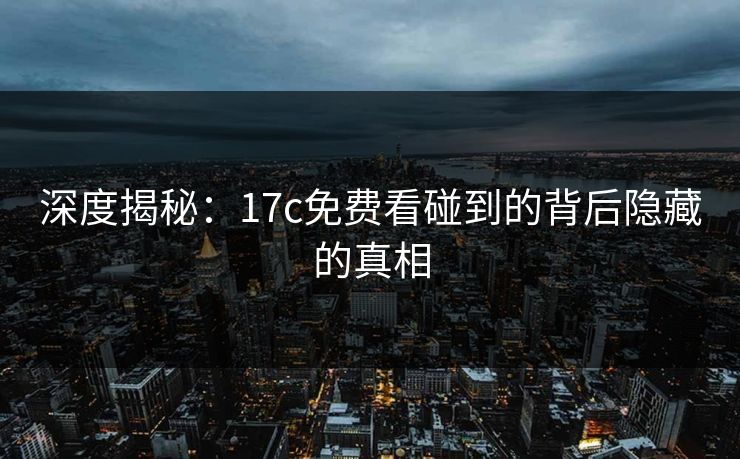 深度揭秘：17c免费看碰到的背后隐藏的真相