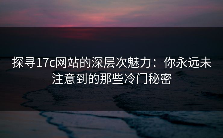 探寻17c网站的深层次魅力：你永远未注意到的那些冷门秘密