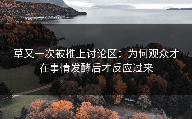 草又一次被推上讨论区：为何观众才在事情发酵后才反应过来