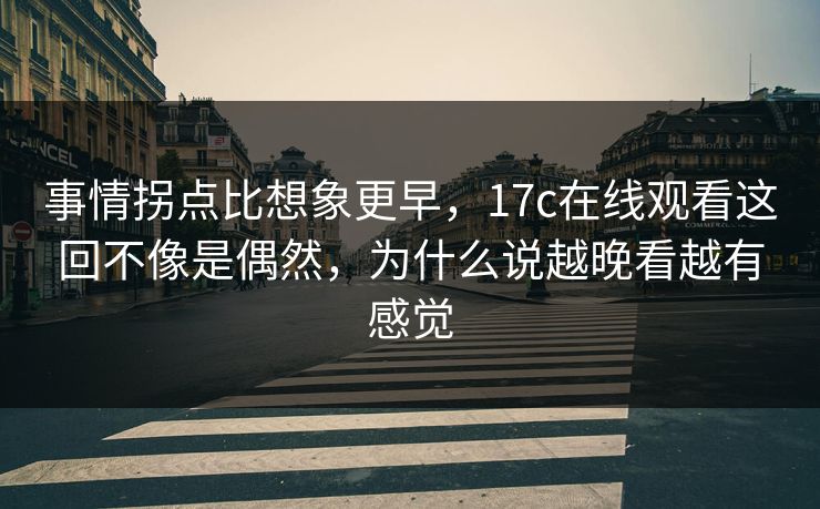 事情拐点比想象更早，17c在线观看这回不像是偶然，为什么说越晚看越有感觉