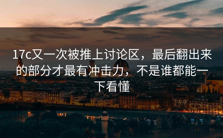 17c又一次被推上讨论区，最后翻出来的部分才最有冲击力，不是谁都能一下看懂