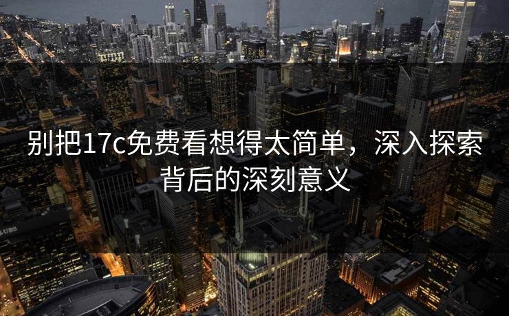 别把17c免费看想得太简单,深入探索背后的深刻意义 别把17c免费看想得太简单,深入探索背后的深刻意义