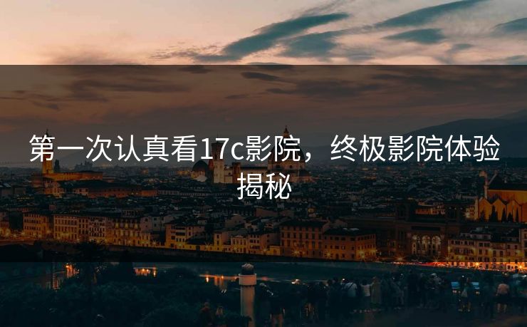 第一次认真看17c影院，终极影院体验揭秘