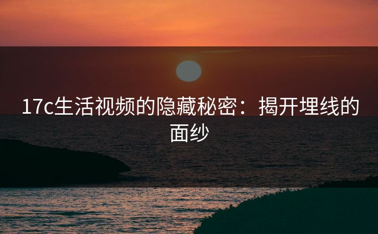 17c生活视频的隐藏秘密：揭开埋线的面纱
