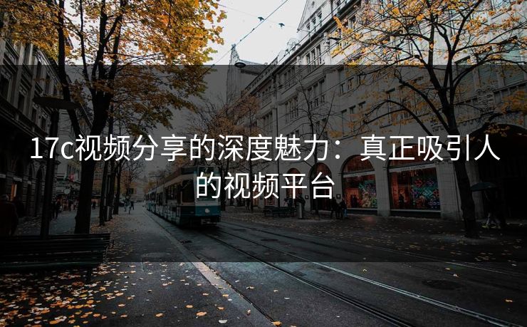 17c视频分享的深度魅力：真正吸引人的视频平台