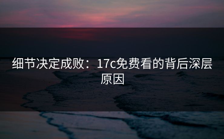 细节决定成败：17c免费看的背后深层原因