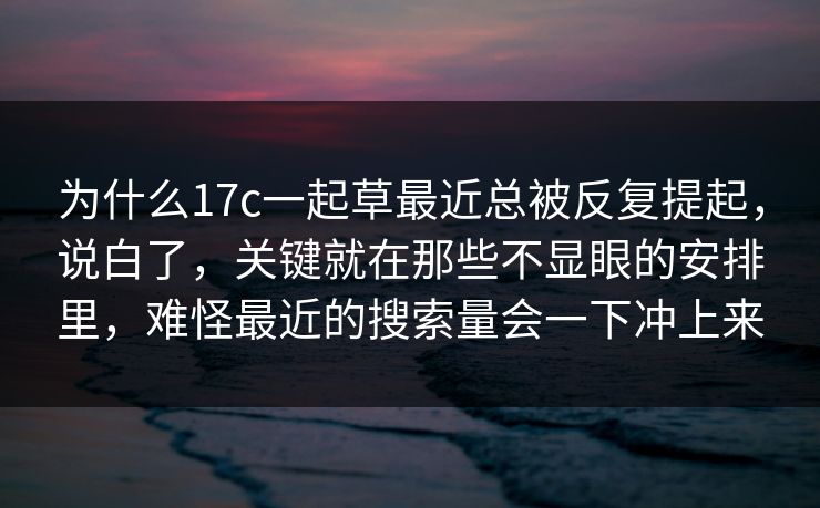 为什么17c一起草最近总被反复提起，说白了，关键就在那些不显眼的安排里，难怪最近的搜索量会一下冲上来