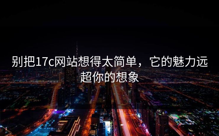 别把17c网站想得太简单，它的魅力远超你的想象