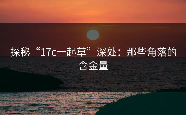 探秘“17c一起草”深处：那些角落的含金量