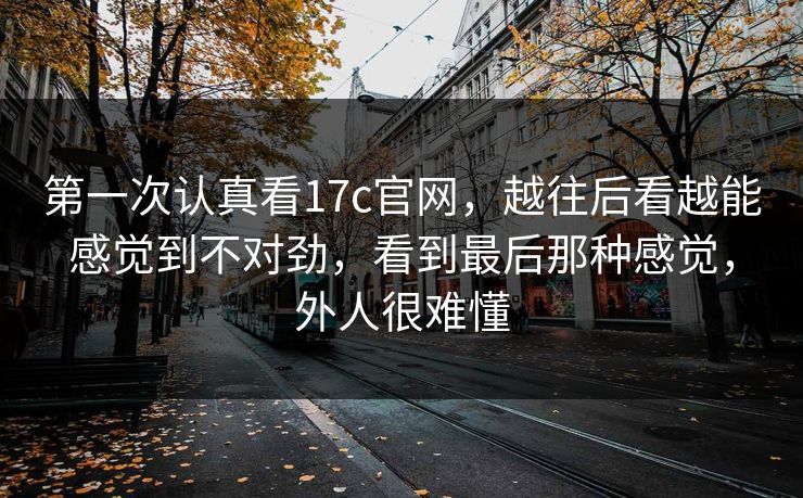 第一次认真看17c官网，越往后看越能感觉到不对劲，看到最后那种感觉，外人很难懂
