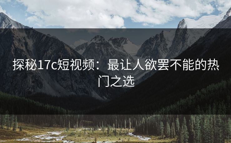 探秘17c短视频：最让人欲罢不能的热门之选