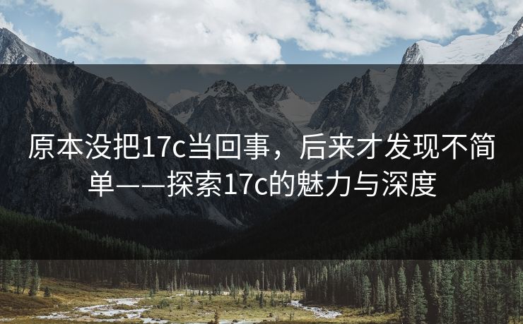 原本没把17c当回事，后来才发现不简单——探索17c的魅力与深度
