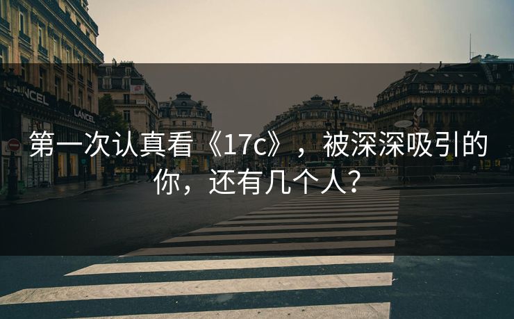 第一次认真看《17c》，被深深吸引的你，还有几个人？
