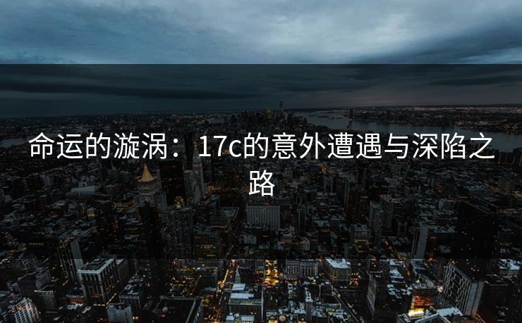 命运的漩涡：17c的意外遭遇与深陷之路