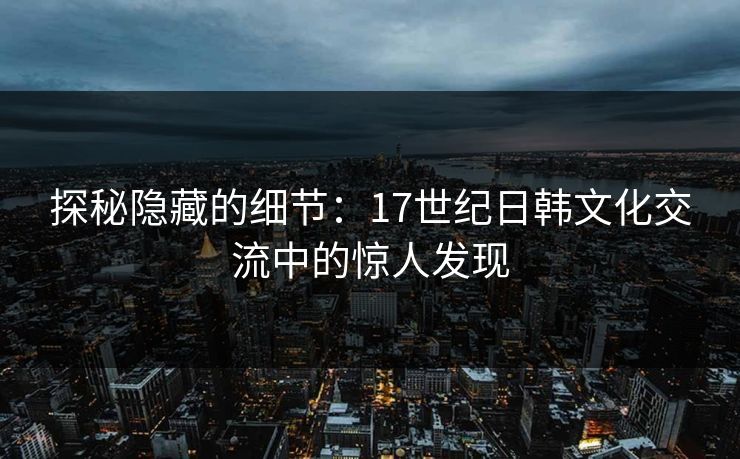 探秘隐藏的细节：17世纪日韩文化交流中的惊人发现