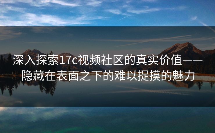 深入探索17c视频社区的真实价值——隐藏在表面之下的难以捉摸的魅力 深入探索17c视频社区的真实价值——隐藏在表面之下的难以捉摸的魅力