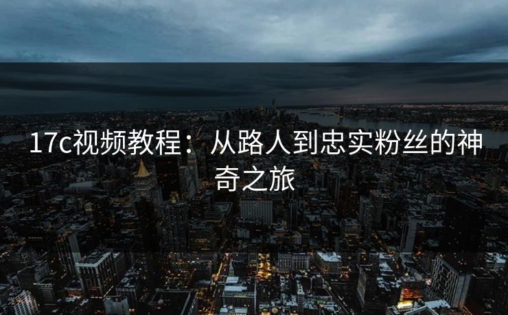 17c视频教程：从路人到忠实粉丝的神奇之旅